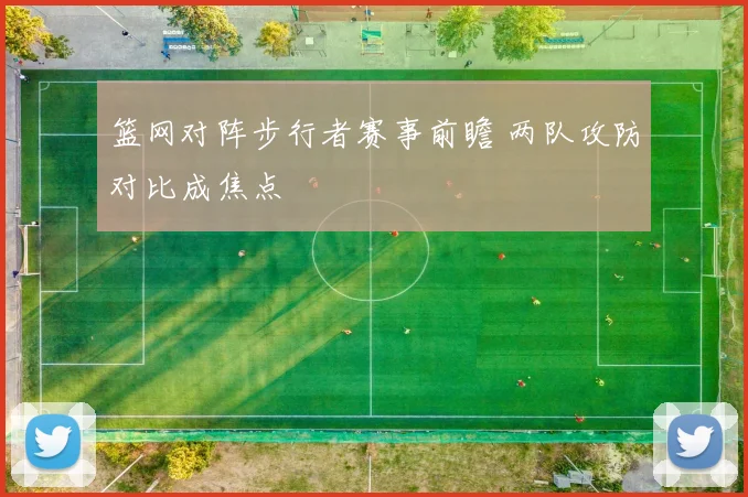 篮网对阵步行者赛事前瞻 两队攻防对比成焦点