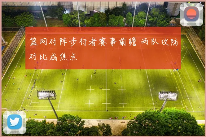 篮网对阵步行者赛事前瞻 两队攻防对比成焦点