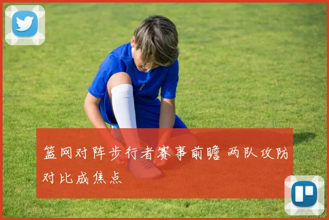 篮网对阵步行者赛事前瞻 两队攻防对比成焦点
