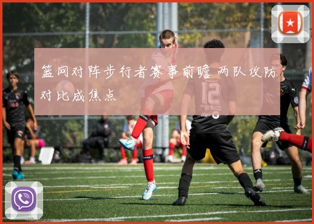 篮网对阵步行者赛事前瞻 两队攻防对比成焦点