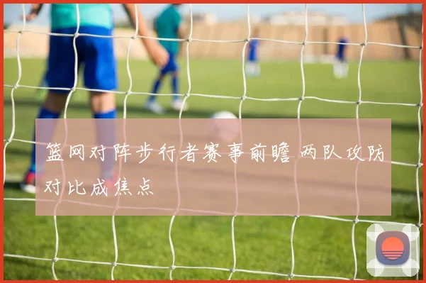 篮网对阵步行者赛事前瞻 两队攻防对比成焦点