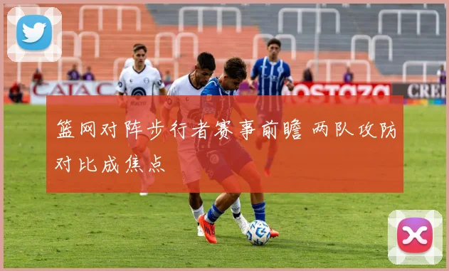 篮网对阵步行者赛事前瞻 两队攻防对比成焦点