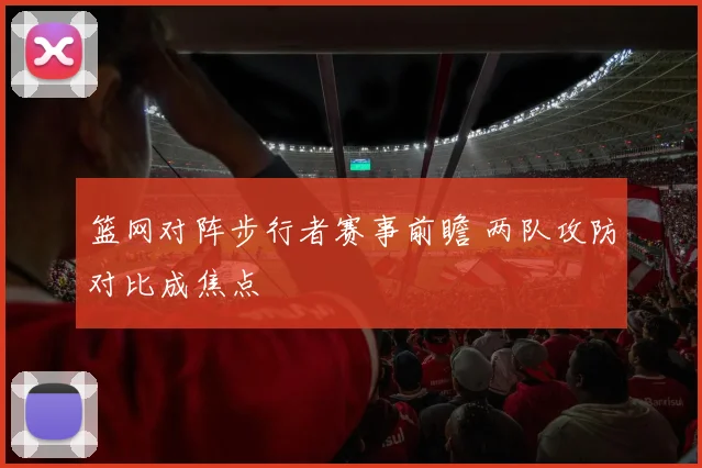 篮网对阵步行者赛事前瞻 两队攻防对比成焦点