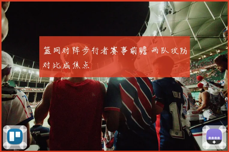 篮网对阵步行者赛事前瞻 两队攻防对比成焦点