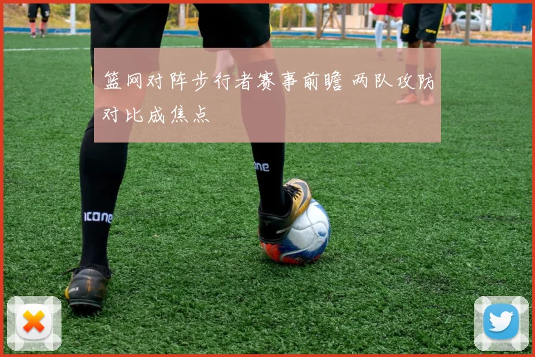 篮网对阵步行者赛事前瞻 两队攻防对比成焦点
