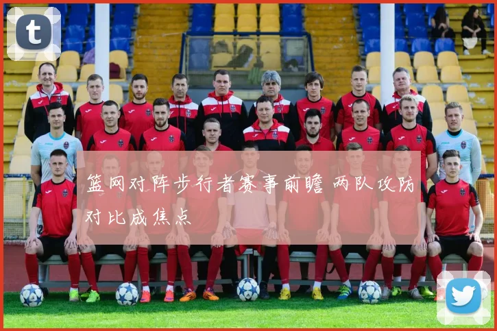 篮网对阵步行者赛事前瞻 两队攻防对比成焦点