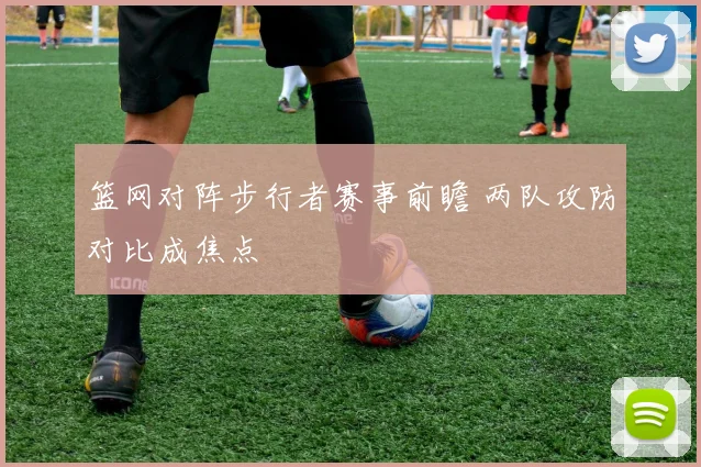 篮网对阵步行者赛事前瞻 两队攻防对比成焦点