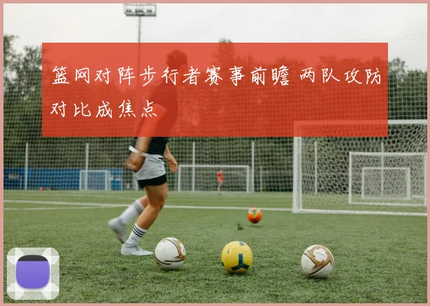 篮网对阵步行者赛事前瞻 两队攻防对比成焦点