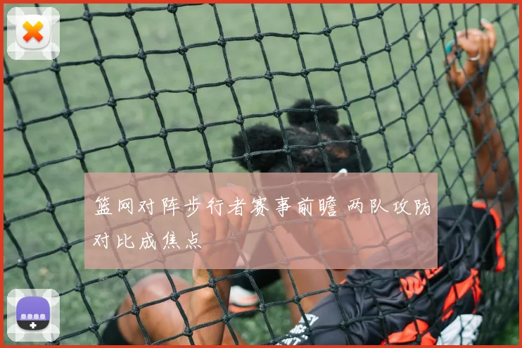 篮网对阵步行者赛事前瞻 两队攻防对比成焦点