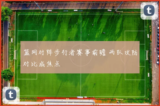 篮网对阵步行者赛事前瞻 两队攻防对比成焦点