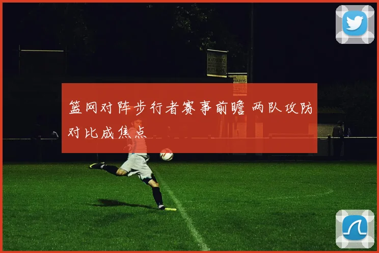 篮网对阵步行者赛事前瞻 两队攻防对比成焦点