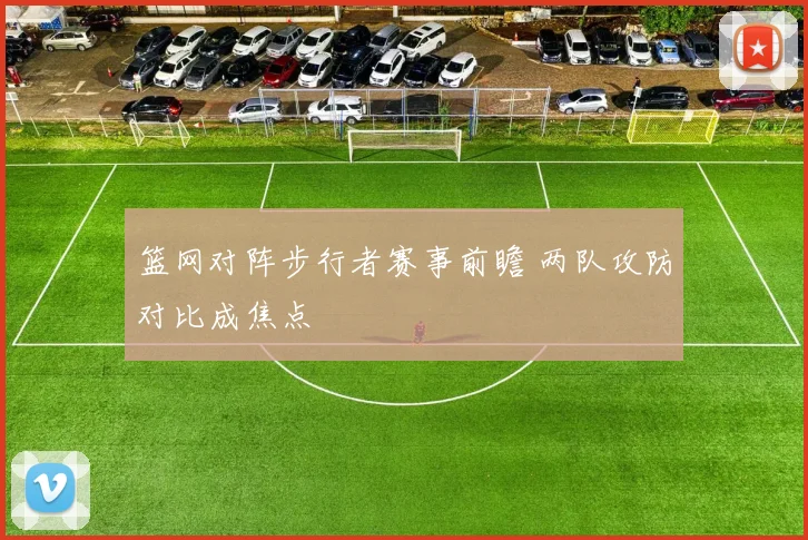 篮网对阵步行者赛事前瞻 两队攻防对比成焦点