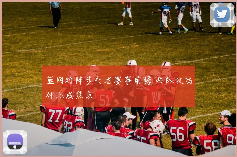 篮网对阵步行者赛事前瞻 两队攻防对比成焦点