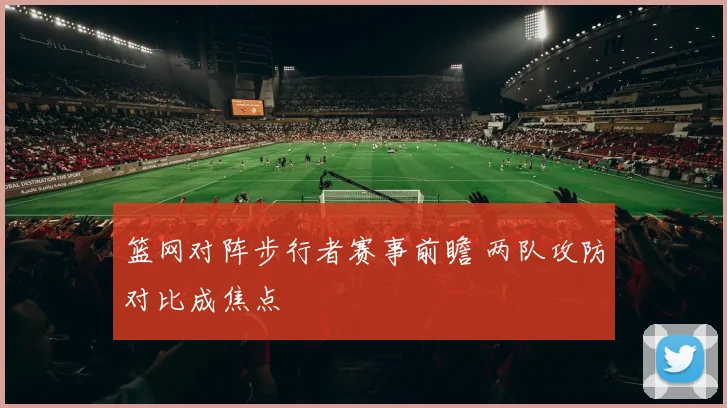 篮网对阵步行者赛事前瞻 两队攻防对比成焦点
