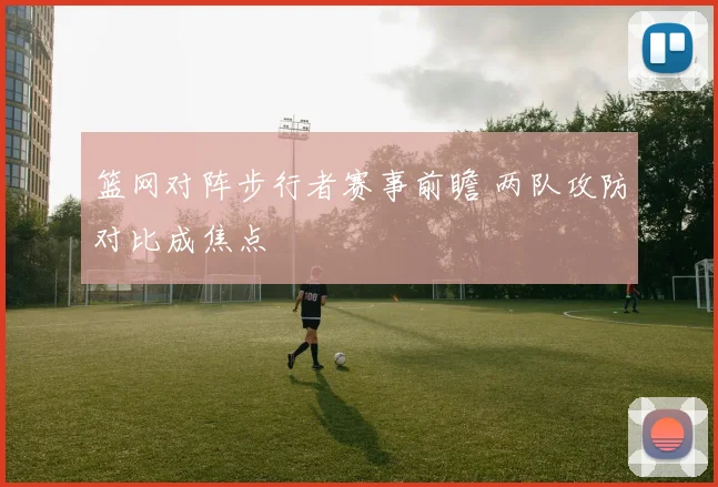 篮网对阵步行者赛事前瞻 两队攻防对比成焦点