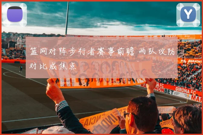 篮网对阵步行者赛事前瞻 两队攻防对比成焦点