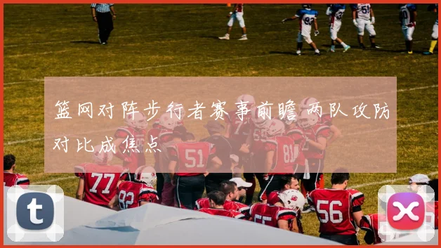 篮网对阵步行者赛事前瞻 两队攻防对比成焦点