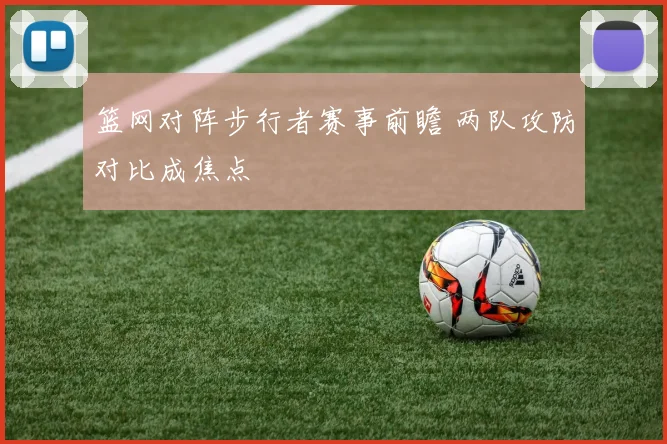 篮网对阵步行者赛事前瞻 两队攻防对比成焦点