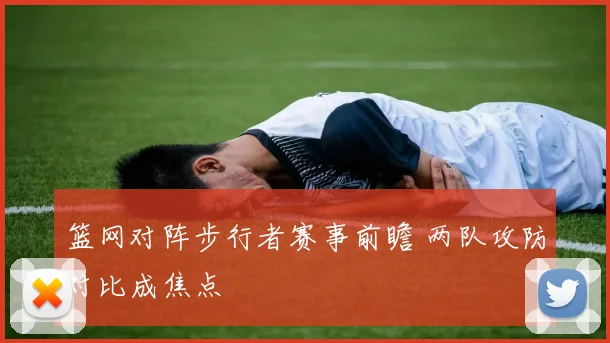篮网对阵步行者赛事前瞻 两队攻防对比成焦点