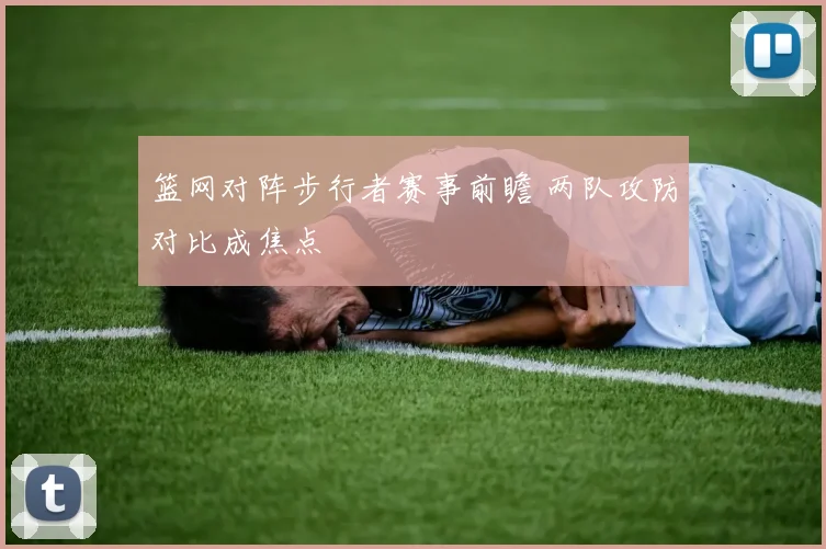 篮网对阵步行者赛事前瞻 两队攻防对比成焦点