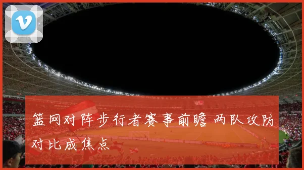 篮网对阵步行者赛事前瞻 两队攻防对比成焦点