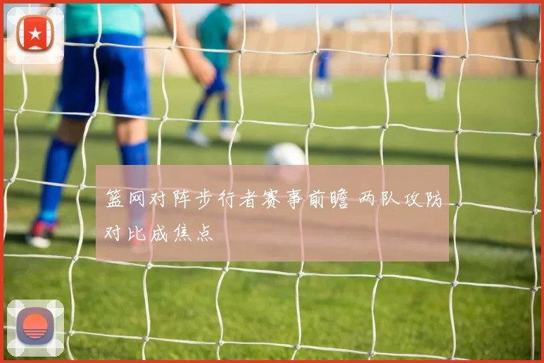 篮网对阵步行者赛事前瞻 两队攻防对比成焦点