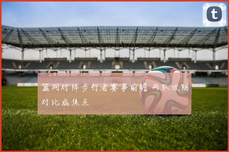 篮网对阵步行者赛事前瞻 两队攻防对比成焦点