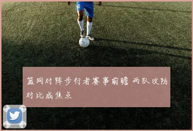 篮网对阵步行者赛事前瞻 两队攻防对比成焦点