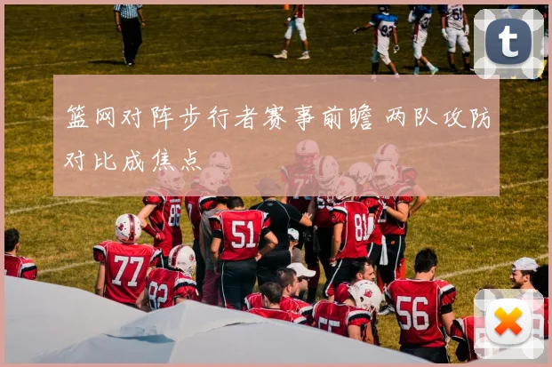 篮网对阵步行者赛事前瞻 两队攻防对比成焦点