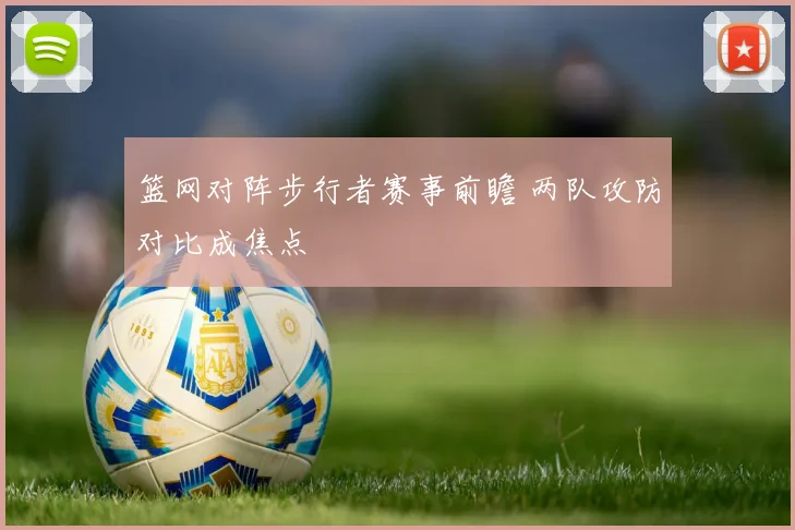篮网对阵步行者赛事前瞻 两队攻防对比成焦点