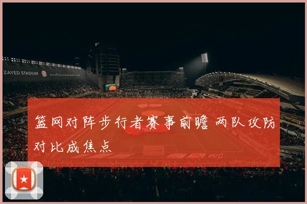 篮网对阵步行者赛事前瞻 两队攻防对比成焦点