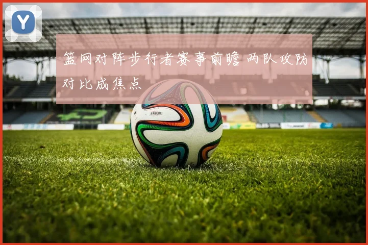 篮网对阵步行者赛事前瞻 两队攻防对比成焦点