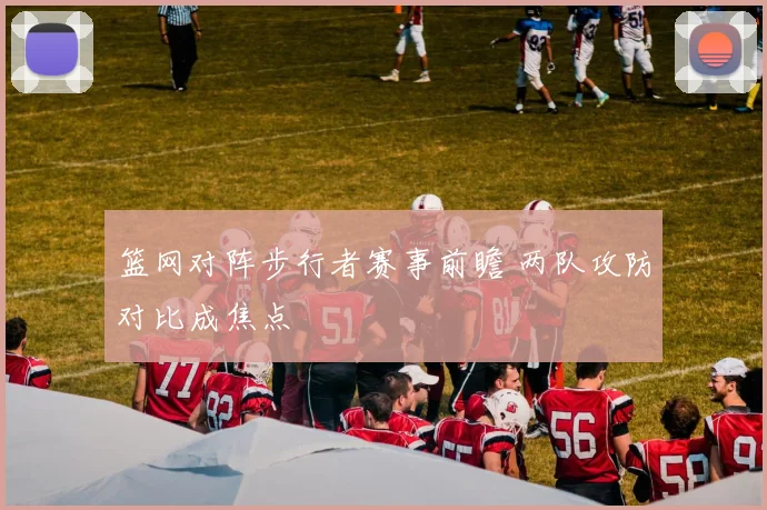 篮网对阵步行者赛事前瞻 两队攻防对比成焦点