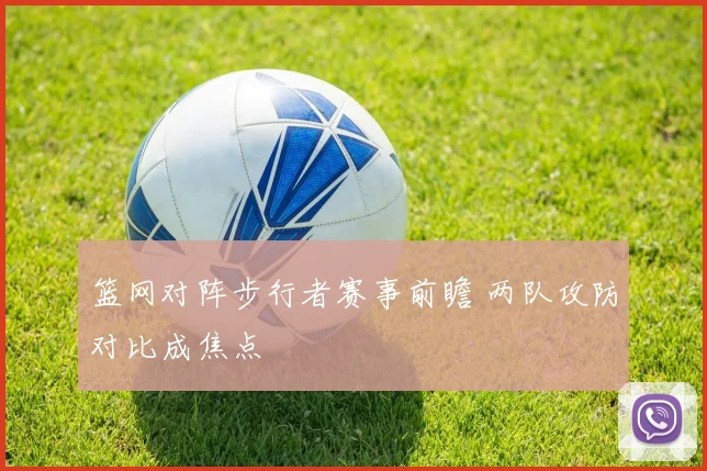 篮网对阵步行者赛事前瞻 两队攻防对比成焦点