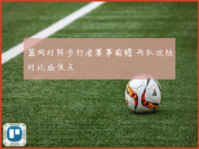 篮网对阵步行者赛事前瞻 两队攻防对比成焦点