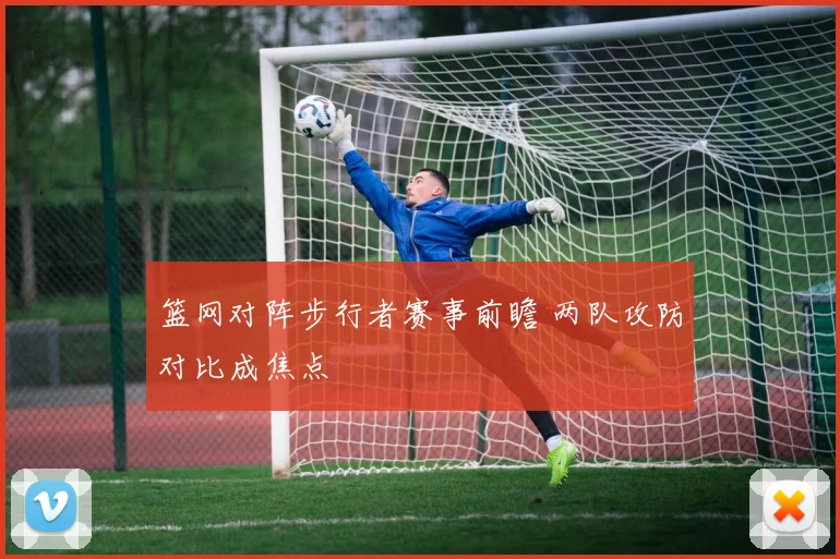 篮网对阵步行者赛事前瞻 两队攻防对比成焦点