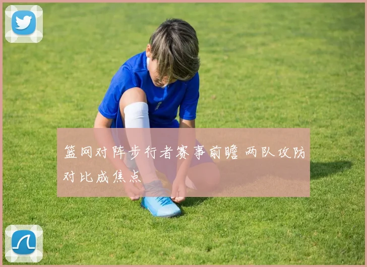 篮网对阵步行者赛事前瞻 两队攻防对比成焦点