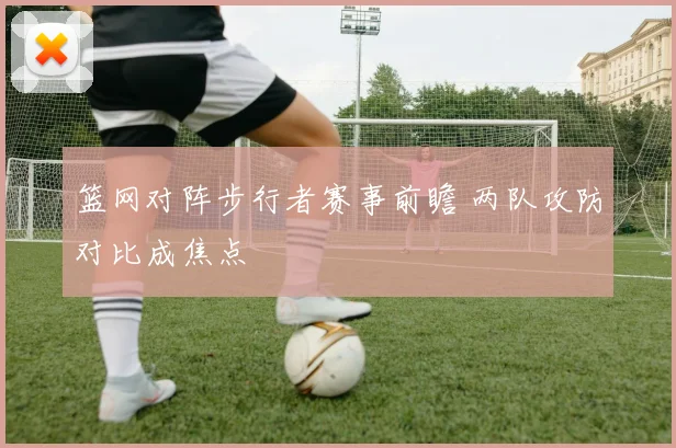 篮网对阵步行者赛事前瞻 两队攻防对比成焦点