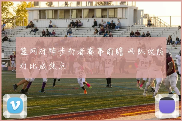 篮网对阵步行者赛事前瞻 两队攻防对比成焦点