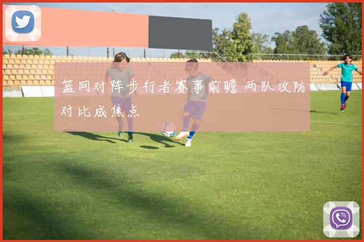 篮网对阵步行者赛事前瞻 两队攻防对比成焦点