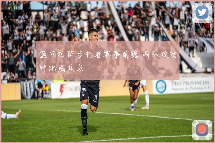 篮网对阵步行者赛事前瞻 两队攻防对比成焦点