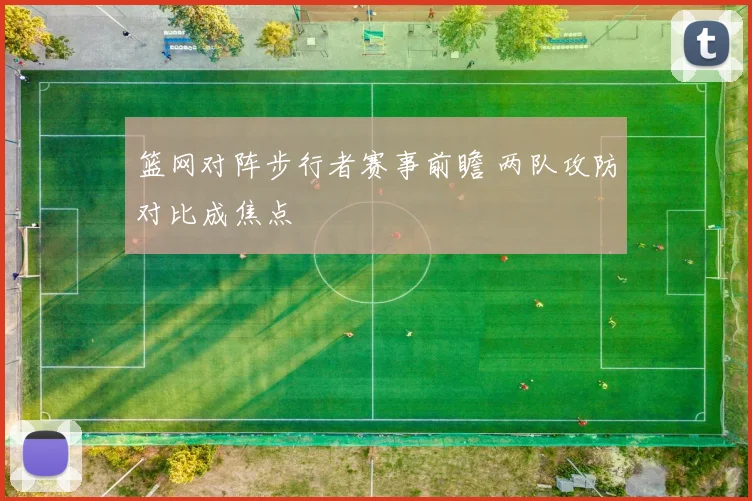篮网对阵步行者赛事前瞻 两队攻防对比成焦点
