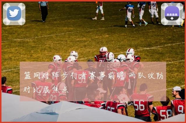 篮网对阵步行者赛事前瞻 两队攻防对比成焦点