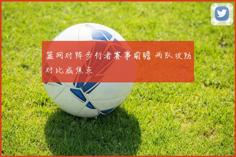 篮网对阵步行者赛事前瞻 两队攻防对比成焦点