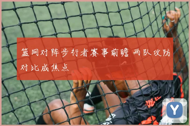 篮网对阵步行者赛事前瞻 两队攻防对比成焦点