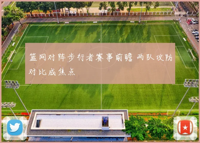 篮网对阵步行者赛事前瞻 两队攻防对比成焦点
