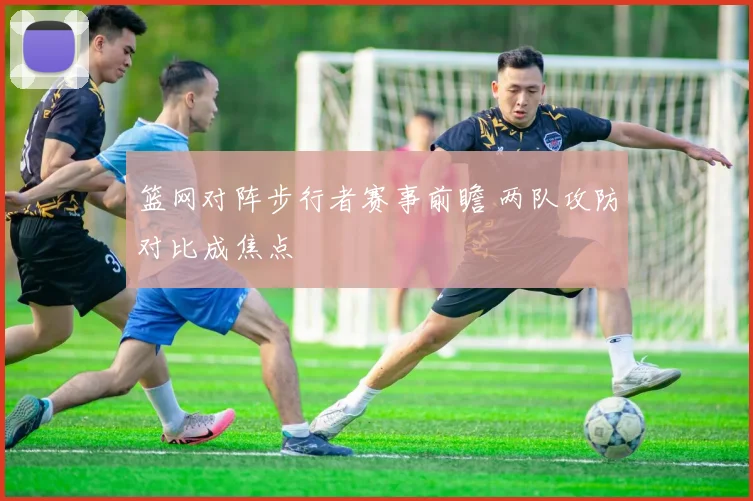 篮网对阵步行者赛事前瞻 两队攻防对比成焦点