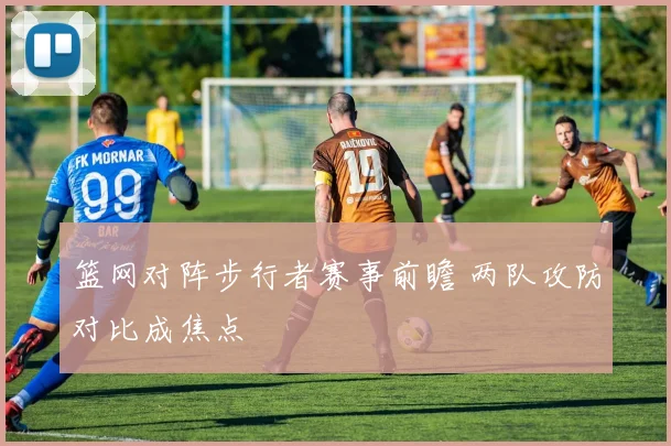篮网对阵步行者赛事前瞻 两队攻防对比成焦点