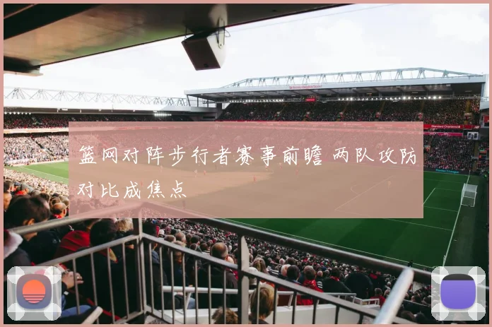 篮网对阵步行者赛事前瞻 两队攻防对比成焦点