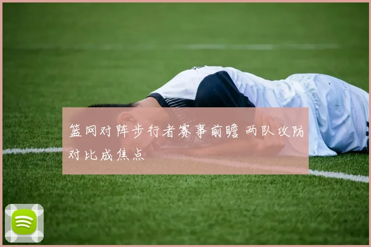 篮网对阵步行者赛事前瞻 两队攻防对比成焦点